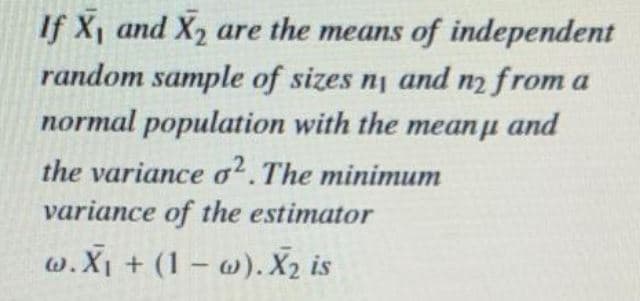 If X, and X2 are the means of independent
random sample of sizes n and n2 from a
normal population with the meanu and
the variance o2.The minimum
variance of the estimator
w.X¡ + (1 – w). X2 is
