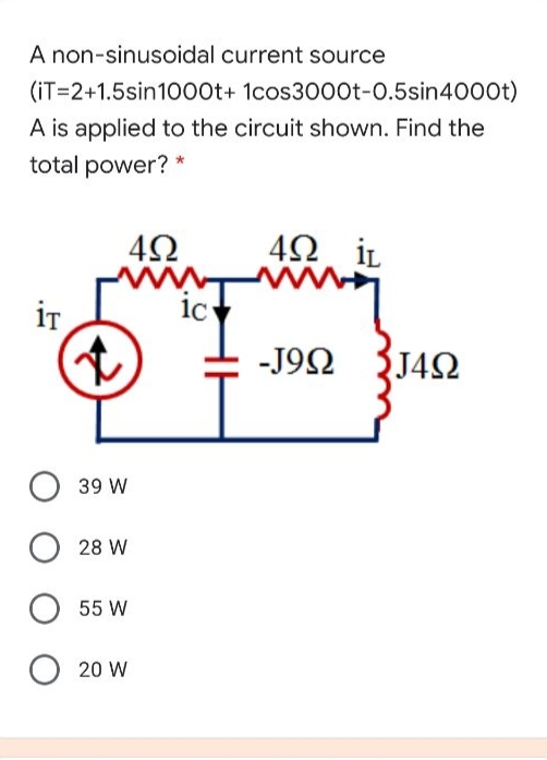 A non-sinusoidal current source
(iT=2+1.5sin1000t+ 1cos3000t-0.5sin4000t)
A is applied to the circuit shown. Find the
total power? *
İL
iT
ic
-J92 J42
39 W
28 W
55 W
20 W
