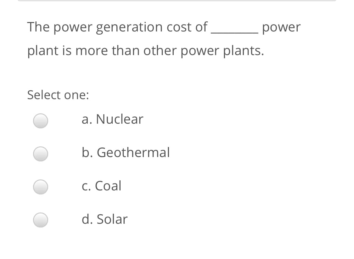 The power generation cost of
power
plant is more than other power plants.
Select one:
a. Nuclear
b. Geothermal
С. Сoal
d. Solar
