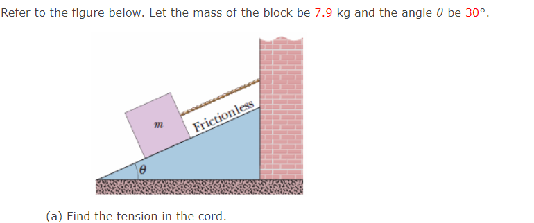 Refer to the figure below. Let the mass of the block be 7.9 kg and the angle 0 be 30°.
m
Frictionless
(a) Find the tension in the cord.
