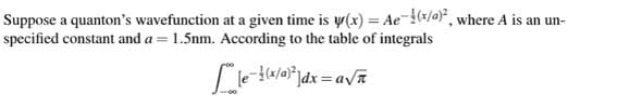 Suppose a quanton's wavefunction at a given time is y(x) = Ae-(x/a)², where A is an un-
specified constant and a = 1.5nm. According to the table of integrals
le={(x/a) ²]dx = a√ñ