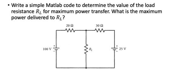 • Write a simple Matlab code to determine the value of the load
resistance R₁ for maximum power transfer. What is the maximum
power delivered to R₁?
100 V
20 £2
www
www
R₂
30 2
www
25 V