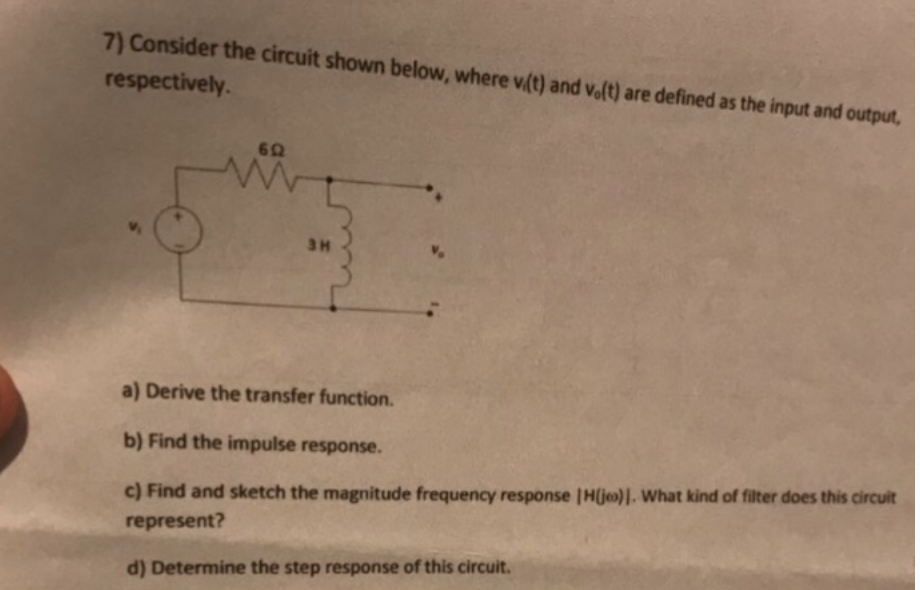 7) Consider the circuit shown below, where vi(t) and v.(t) are defined as the input and output,
respectively.
60
www
зн
a) Derive the transfer function.
b) Find the impulse response.
c) Find and sketch the magnitude frequency response |H(je)]. What kind of filter does this circuit
represent?
d) Determine the step response of this circuit.