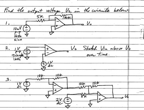 Find the output voltage, Vo, in the circuits below.
5K
LOOK
1₁
10mV
PUHE
3.
Sine
2. IV
P-P
Triangle
IKH₂
de
tok
tok
+
Z
Vo
P
Vo
Sketch Vin above Up
time.
over
10/ TOK
mitin
5K