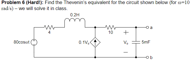 Problem 6 (Hard!): Find the Thevenin's equivalent for the circuit shown below (for c=10
rad/s) - we will solve it in class.
80cosot
0.2H
0.1V.
ww
10
+
Vo
I
5mF