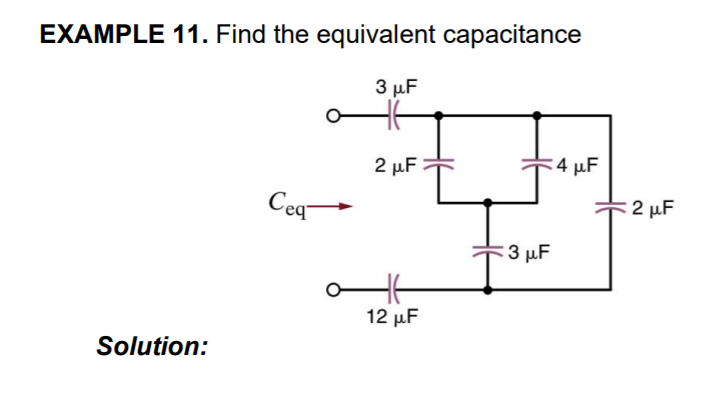 EXAMPLE 11. Find the equivalent capacitance
3 µF
2 µF
2 μF
:4 μF
Ceq
: 2 μ
3 μF
12 µF
Solution:
