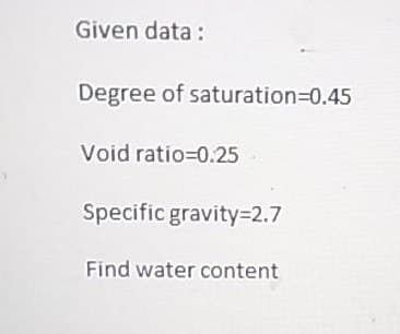 Given data :
Degree of saturation3D0.45
Void ratio=0.25
Specific gravity32.7
Find water content
