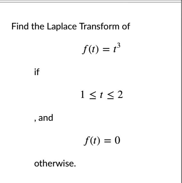 Find the Laplace Transform of
f(t) = 1³
if
1<t<2
, and
f(t) = 0
otherwise.
