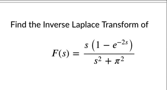 Find the Inverse Laplace Transform of
s (1 – e-2* )
F(s) =
s2 + x2
