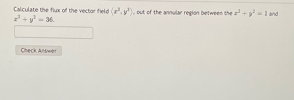 Calculate the flux of the vector field (x°, y), out of the annular region between the x + y = 1 and
2? + y?:
36.
Check Answer
