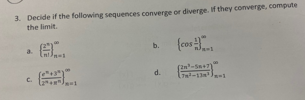 3. Decide if the following sequences converge or diverge. If they converge, compute
the limit.
a.
C.
(22)
8
n!) n=1
[e¹² +37100
(2n+π²) n=1
b.
d.
{cos
2n3-5n+7)
7n²-13n³) n=1
8