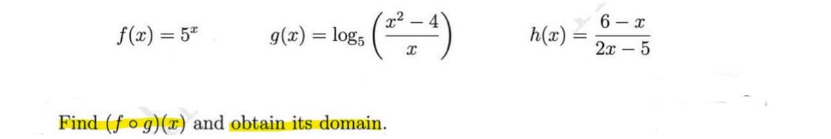 f(x) = 5x
08 (²²4)
g(x) = log5
Find (fog)(x) and obtain its domain.
h(x) =
6-x
2x - 5