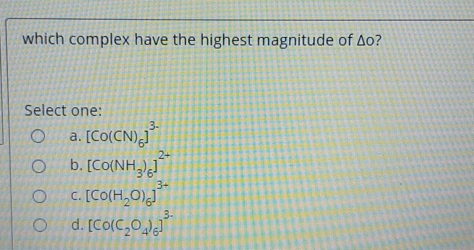 which complex have the highest magnitude of Ao?
Select one:
3-
O a. [Co(CN)J
2+
b. [Co(NH,
3'6
3+
C. [CO(H,0),J
B-
d. [Co(C,0]
O O O O
