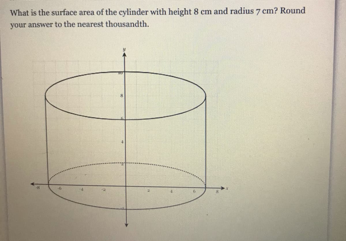 What is the surface area of the cylinder with height 8 cm and radius 7 cm? Round
your answer to the nearest thousandth.
