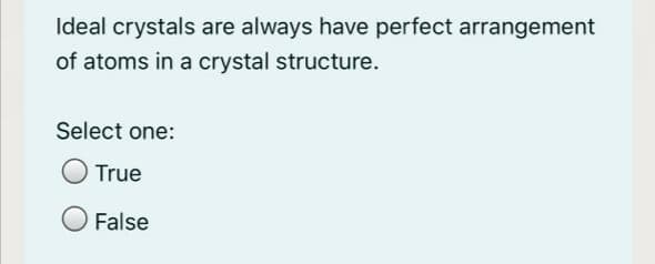 Ideal crystals are always have perfect arrangement
of atoms in a crystal structure.
Select one:
True
False
