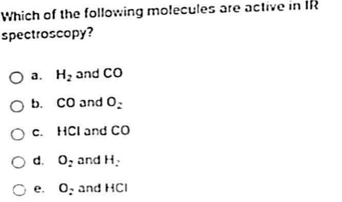 Which of the following molecules are active in IR
spectroscopy?
O a. H₂ and CO
O b. CO and O₂
O c. HCI and CO
Od. O₂ and H₂
Oe. O, and HCI