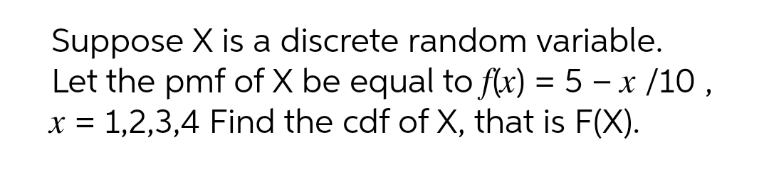 Suppose X is a discrete random variable.
Let the pmf of X be equal to f(x) = 5 – x /10 ,
x = 1,2,3,4 Find the cdf of X, that is F(X).
%D
