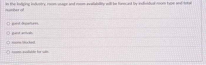 In the lodging industry, room usage and room availability will be forecast by individual room type and total
number of
O guest departures.
O guest arrivals.
O rooms blocked.
O rooms available for sale.