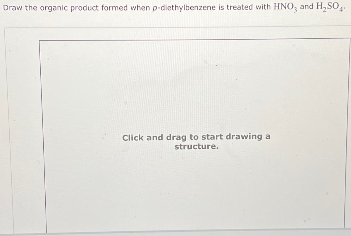 Draw the organic product formed when p-diethylbenzene is treated with HNO3 and H₂SO4.
Click and drag to start drawing a
structure.