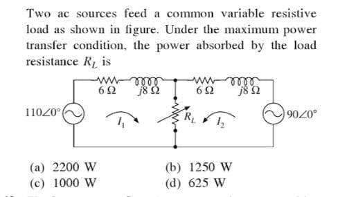 Two ac sources feed a common variable resistive
load as shown in figure. Under the maximum power
transfer condition, the power absorbed by the load
resistance R, is
6Ω
j8 2
62
ellew
11020°
.0706
(b) 1250 W
(d) 625 W
(a) 2200 W
(c) 1000 W
