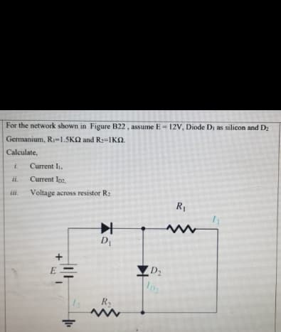 For the network shown in Figure B22 , assume E- 12V, Diode D, as silicon and D:
Germanium, Ri=1.5KQ and R2=IKN.
Calculate,
i.
Current I.
Current Ioz.
ii.
Voltage across resistor R:
R1
D
E
ZD2
