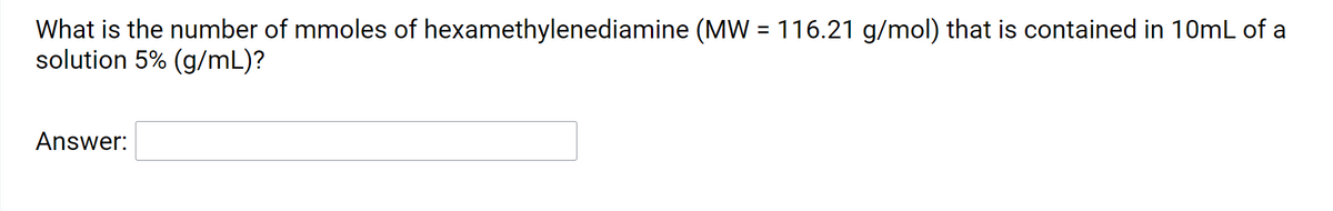 What is the number of mmoles of hexamethylenediamine (MW = 116.21 g/mol) that is contained in 10mL of a
solution 5% (g/mL)?
%3D
Answer:
