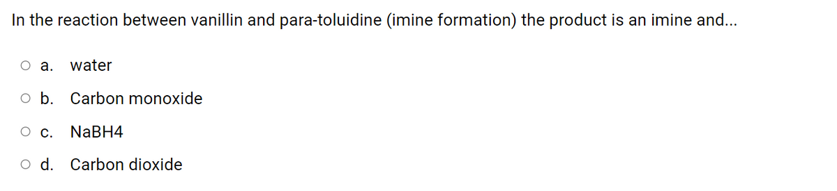 In the reaction between vanillin and para-toluidine (imine formation) the product is an imine and...
оа.
water
O b. Carbon monoxide
О с.
NABH4
O d. Carbon dioxide
