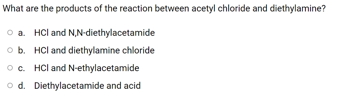 What are the products of the reaction between acetyl chloride and diethylamine?
HCl and N,N-diethylacetamide
Оа.
o b. HCl and diethylamine chloride
ос.
HCl and N-ethylacetamide
d. Diethylacetamide and acid
