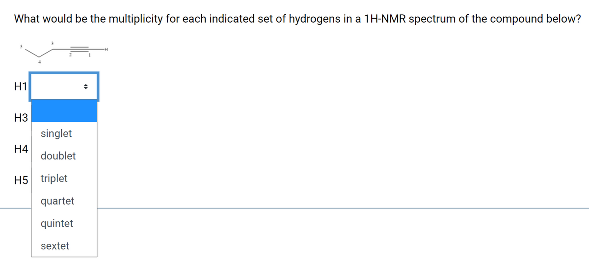 What would be the multiplicity for each indicated set of hydrogens in a 1H-NMR spectrum of the compound below?
4
H1
НЗ
singlet
H4
doublet
H5 triplet
quartet
quintet
sextet
