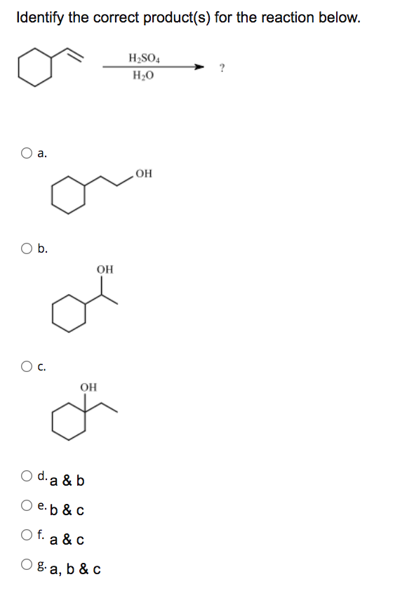 Identify the correct product(s) for the reaction below.
H;SO4
H;0
a.
OH
O b.
OH
C.
OH
O d. a & b
O e.b & c
O f. a & c
O8-a, b & c

