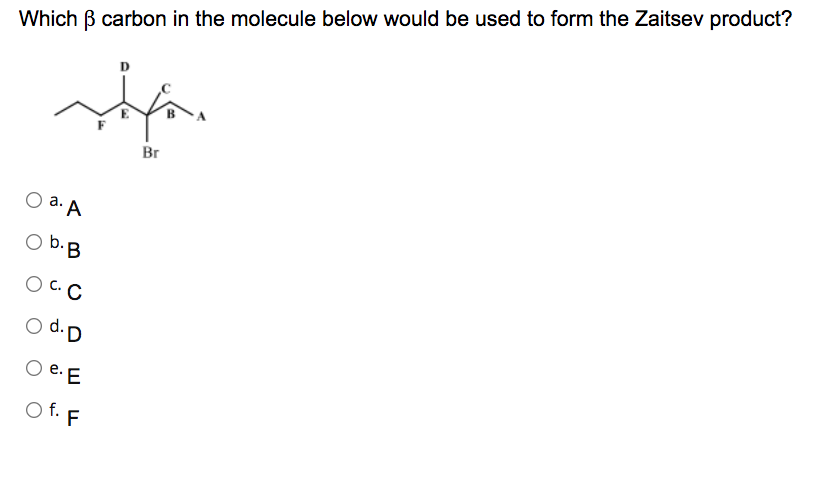Which B carbon in the molecule below would be used to form the Zaitsev product?
Br
a. A
b.B
C. C
d. D
e. E
O f. F
aj
