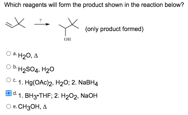 Which reagents will form the product shown in the reaction below?
(only product formed)
он
a. H2O, A
O b.H2SO4, H2O
Ос. 1. Hg(ОАc)2, H20%;B 2. NaBH4
O d. 1. BH3•THF; 2. H202, NaOH
Ое. СН3ОН, д
