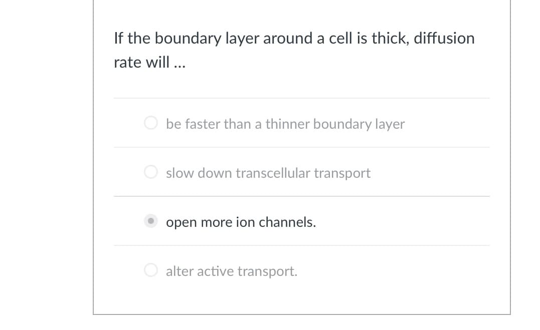 If the boundary layer around a cell is thick, diffusion
rate will ...
be faster than a thinner boundary layer
slow down transcellular transport
open more ion channels.
alter active transport.
