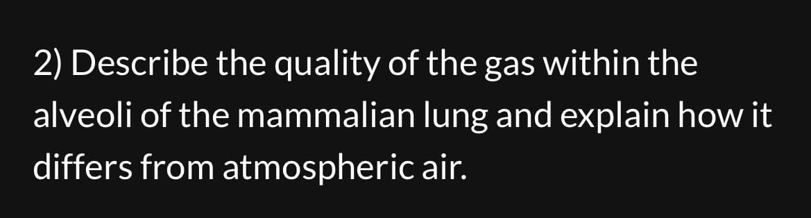 2) Describe the quality of the gas within the
alveoli of the mammalian lung and explain how it
differs from atmospheric air.
