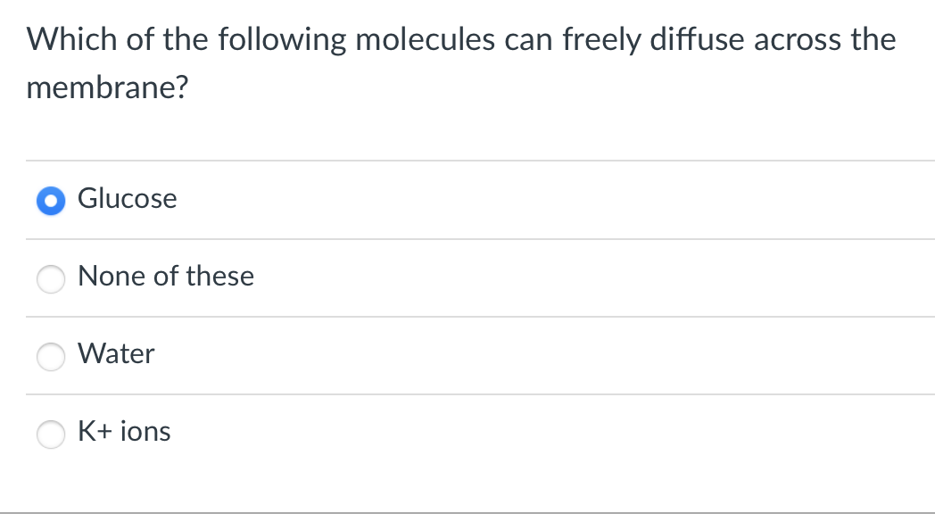 Which of the following molecules can freely diffuse across the
membrane?
Glucose
None of these
Water
K+ ions
