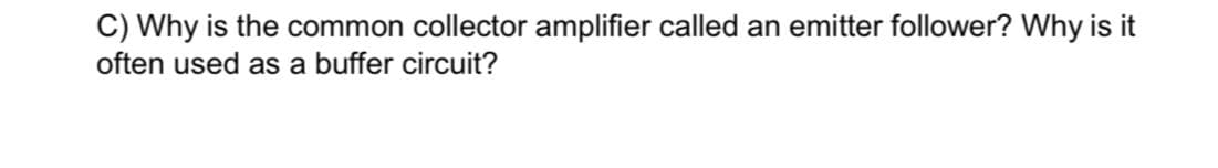 C) Why is the common collector amplifier called an emitter follower? Why is it
often used as a buffer circuit?