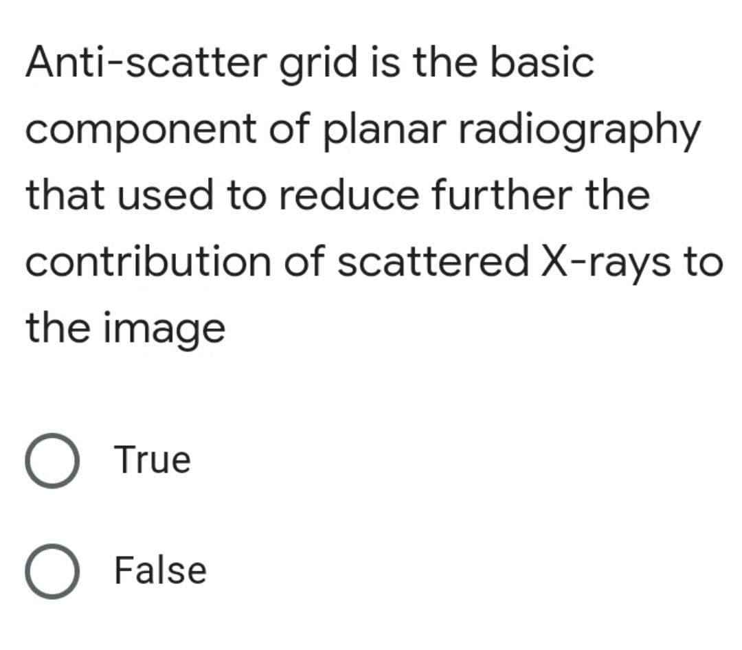 Anti-scatter
grid is the basic
component of planar radiography
that used to reduce further the
contribution of scattered X-rays to
the image
O True
O False