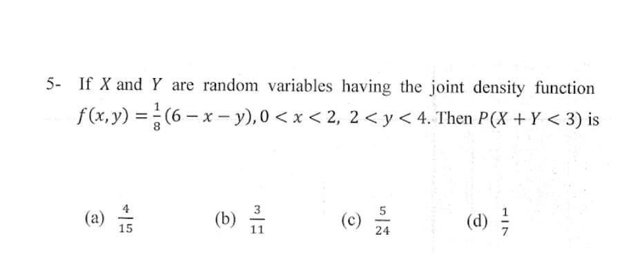 5- If X and Y are random variables having the joint density function
(6-x-y), 0 < x < 2, 2 < y < 4. Then P(X + Y < 3) is
f(x, y) =
4
(a) +
15
(b)
3
11
(c)
5
24
(d) /
