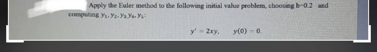 Apply the Euler method to the following initial value problem, choosing h-0.2 and
computing y₁. Vz. Y3Y4. Ys:
y' = 2xy,
y(0) = 0.