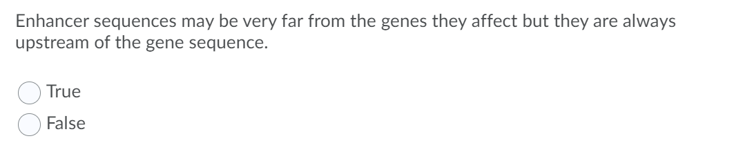 Enhancer sequences may be very far from the genes they affect but they are always
upstream of the gene sequence.
True
False
