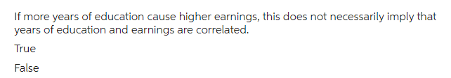 If more years of education cause higher earnings, this does not necessarily imply that
years of education and earnings are correlated.
True
False
