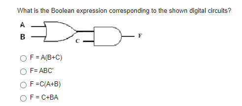 What is the Boolean expression corresponding to the shown digital circuits?
A
B
F = A(B+C)
F= ABC'
F=C(A+B)
OF = C+BA
