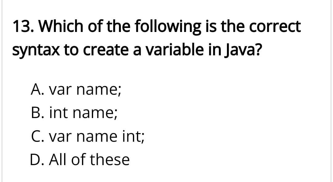 13. Which of the following is the correct
syntax to create a variable in Java?
A. var name;
B. int name;
C. var name int;
D. All of these