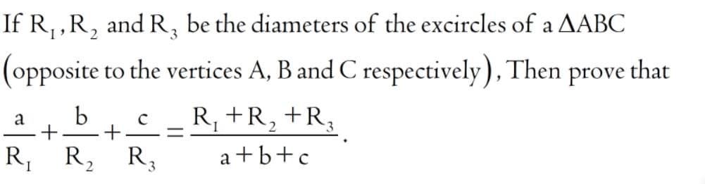 If R,,R, and R, be the diameters of the excircles of a AABC
(opposite to the vertices A, B and C respectively), Then prove that
+R3
b
+
R, +R, +R,
a +b+c
a
R, R,
R,
