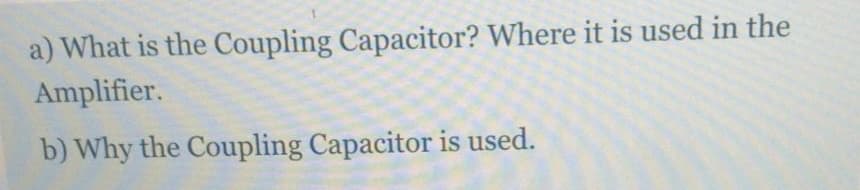 a) What is the Coupling Capacitor? Where it is used in the
Amplifier.
b) Why the Coupling Capacitor is used.
