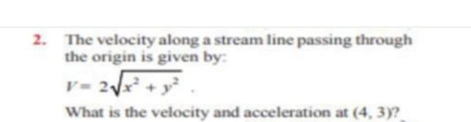 2.
The velocity along a stream line passing through
the origin is given by:
V= 2x + y
What is the velocity and acceleration at (4, 3)?
