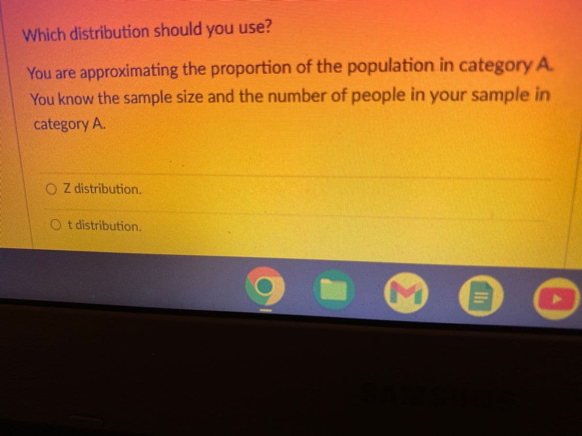 Which distribution should you use?
You are approximating the proportion of the population in category A
You know the sample size and the number of people in your sample in
category A.
Z distribution.
Ot distribution.
#