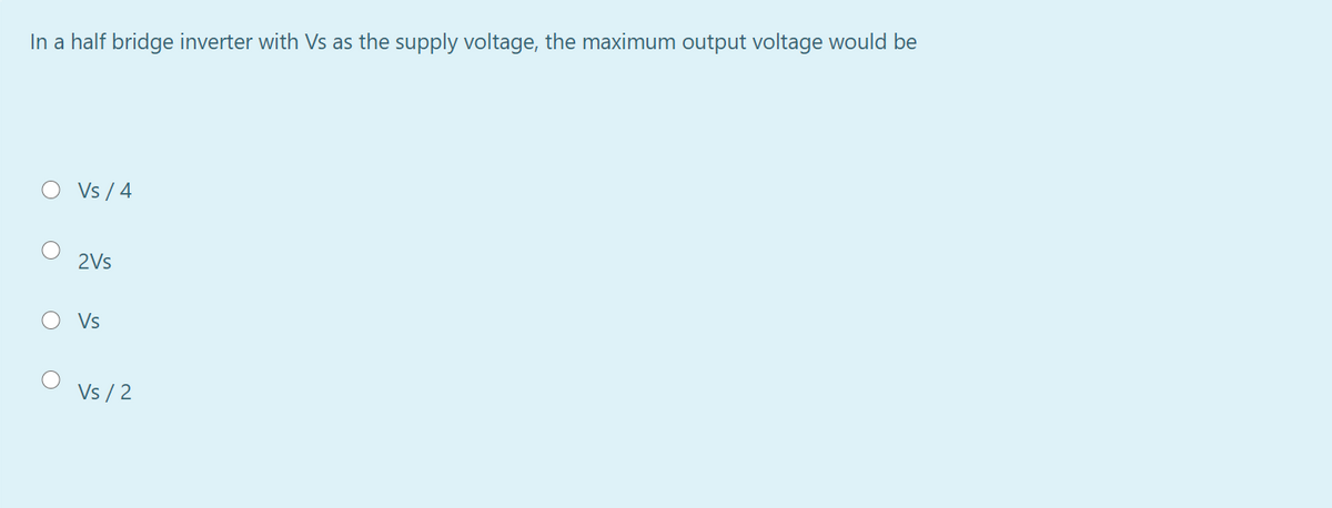 In a half bridge inverter with Vs as the supply voltage, the maximum output voltage would be
O Vs / 4
2Vs
O Vs
Vs / 2
