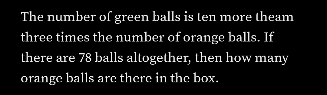 The number of green balls is ten more theam
three times the number of orange balls. If
there are 78 balls altogether, then how many
orange balls are there in the box.
