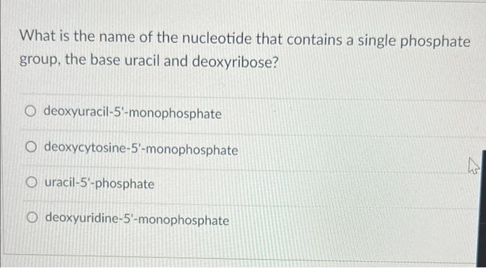 What is the name of the nucleotide that contains a single phosphate
group, the base uracil and deoxyribose?
O deoxyuracil-5'-monophosphate
O deoxycytosine-5'-monophosphate
O uracil-5'-phosphate
O deoxyuridine-5'-monophosphate
